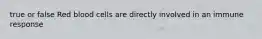 true or false Red blood cells are directly involved in an immune response