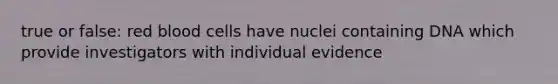 true or false: red blood cells have nuclei containing DNA which provide investigators with individual evidence