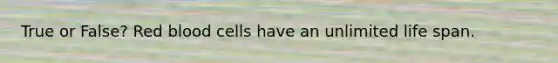 True or False? Red blood cells have an unlimited life span.
