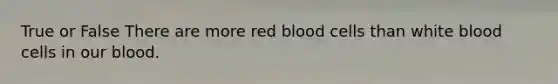 True or False There are more red blood cells than white blood cells in our blood.