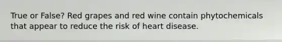 True or False? Red grapes and red wine contain phytochemicals that appear to reduce the risk of heart disease.