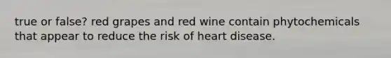 true or false? red grapes and red wine contain phytochemicals that appear to reduce the risk of heart disease.