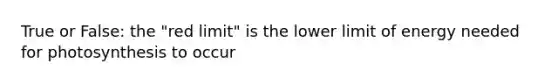 True or False: the "red limit" is the lower limit of energy needed for photosynthesis to occur