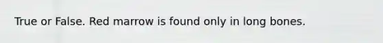 True or False. Red marrow is found only in long bones.