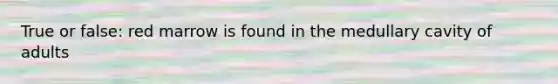 True or false: red marrow is found in the medullary cavity of adults