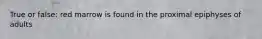 True or false: red marrow is found in the proximal epiphyses of adults