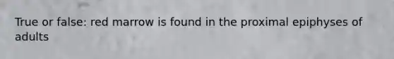 True or false: red marrow is found in the proximal epiphyses of adults