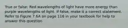 True or false: Red wavelengths of light have more energy than purple wavelengths of light. If false, make it a correct statement. Refer to Figure 7.6A on page 116 in your textbook for help to answer this question