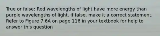 True or false: Red wavelengths of light have more energy than purple wavelengths of light. If false, make it a correct statement. Refer to Figure 7.6A on page 116 in your textbook for help to answer this question