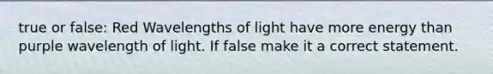 true or false: Red Wavelengths of light have more energy than purple wavelength of light. If false make it a correct statement.