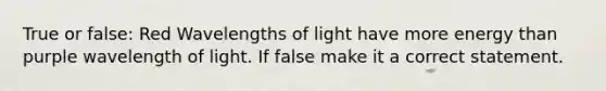 True or false: Red Wavelengths of light have more energy than purple wavelength of light. If false make it a correct statement.