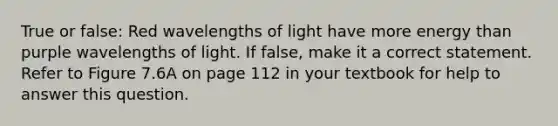 True or false: Red wavelengths of light have more energy than purple wavelengths of light. If false, make it a correct statement. Refer to Figure 7.6A on page 112 in your textbook for help to answer this question.