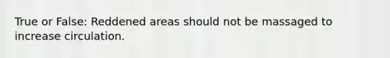True or False: Reddened areas should not be massaged to increase circulation.