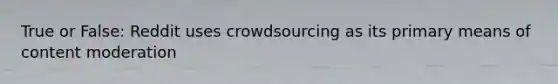 True or False: Reddit uses crowdsourcing as its primary means of content moderation