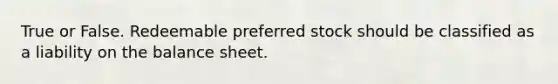 True or False. Redeemable preferred stock should be classified as a liability on the balance sheet.