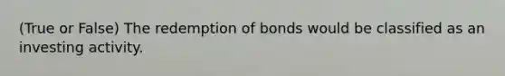 (True or False) The redemption of bonds would be classified as an investing activity.