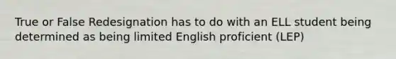 True or False Redesignation has to do with an ELL student being determined as being limited English proficient (LEP)