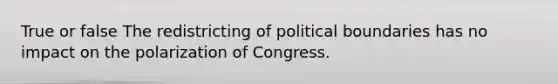 True or false The redistricting of political boundaries has no impact on the polarization of Congress.