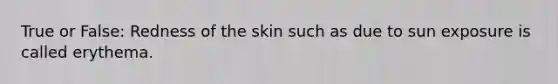 True or False: Redness of the skin such as due to sun exposure is called erythema.