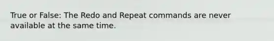 True or False: The Redo and Repeat commands are never available at the same time.