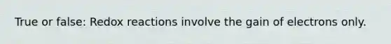 True or false: Redox reactions involve the gain of electrons only.