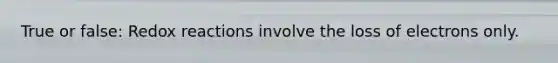 True or false: Redox reactions involve the loss of electrons only.