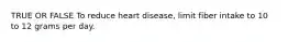 TRUE OR FALSE To reduce heart disease, limit fiber intake to 10 to 12 grams per day.