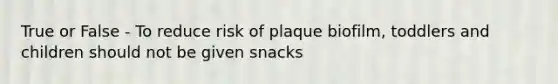 True or False - To reduce risk of plaque biofilm, toddlers and children should not be given snacks