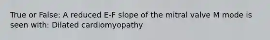 True or False: A reduced E-F slope of the mitral valve M mode is seen with: Dilated cardiomyopathy