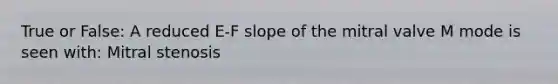 True or False: A reduced E-F slope of the mitral valve M mode is seen with: Mitral stenosis