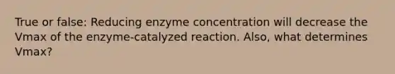 True or false: Reducing enzyme concentration will decrease the Vmax of the enzyme-catalyzed reaction. Also, what determines Vmax?