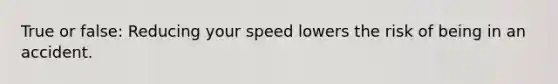 True or false: Reducing your speed lowers the risk of being in an accident.