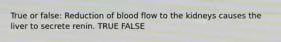 True or false: Reduction of blood flow to the kidneys causes the liver to secrete renin. TRUE FALSE