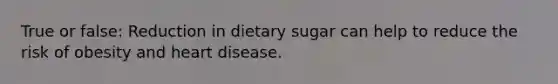 True or false: Reduction in dietary sugar can help to reduce the risk of obesity and heart disease.