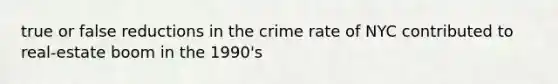 true or false reductions in the crime rate of NYC contributed to real-estate boom in the 1990's