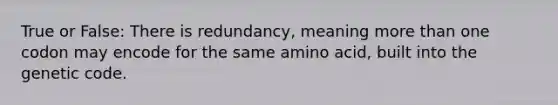 True or False: There is redundancy, meaning more than one codon may encode for the same amino acid, built into the genetic code.