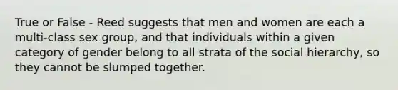 True or False - Reed suggests that men and women are each a multi-class sex group, and that individuals within a given category of gender belong to all strata of the social hierarchy, so they cannot be slumped together.