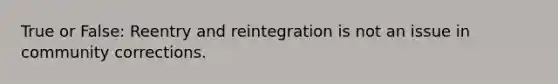 True or False: Reentry and reintegration is not an issue in community corrections.