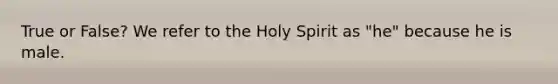 True or False? We refer to the Holy Spirit as "he" because he is male.