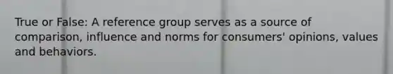 True or False: A reference group serves as a source of comparison, influence and norms for consumers' opinions, values and behaviors.