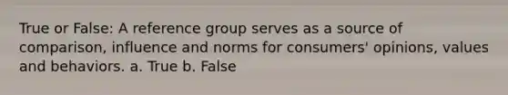 True or False: A reference group serves as a source of comparison, influence and norms for consumers' opinions, values and behaviors. a. True b. False