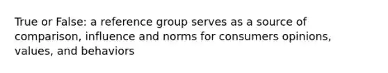 True or False: a reference group serves as a source of comparison, influence and norms for consumers opinions, values, and behaviors