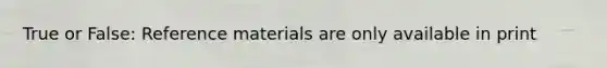 True or False: Reference materials are only available in print