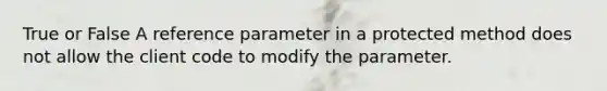 True or False A reference parameter in a protected method does not allow the client code to modify the parameter.