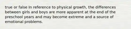 true or false In reference to physical growth, the differences between girls and boys are more apparent at the end of the preschool years and may become extreme and a source of emotional problems.