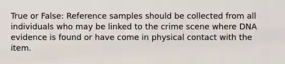 True or False: Reference samples should be collected from all individuals who may be linked to the crime scene where DNA evidence is found or have come in physical contact with the item.