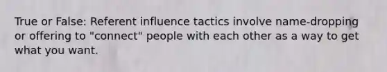 True or False: Referent influence tactics involve name-dropping or offering to "connect" people with each other as a way to get what you want.