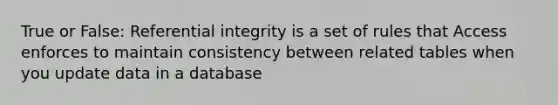 True or False: Referential integrity is a set of rules that Access enforces to maintain consistency between related tables when you update data in a database