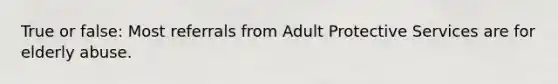 True or false: Most referrals from Adult Protective Services are for elderly abuse.