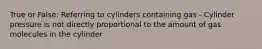 True or False: Referring to cylinders containing gas - Cylinder pressure is not directly proportional to the amount of gas molecules in the cylinder